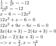 (1)/(x) - (6)/(x^2) = -12 \\ (x - 6)/(x^2) = -12 \\ x-6 = -12x^2 \\ 12x^2 + x - 6 = 0 \\ 12x^2 + 9x - 8x - 6 = 0 \\ 3x(4x + 3) -2(4x + 3) =0 \\ (3x-2)(4x+3) =0 \\ => x =(2)/(3) , x =(-3)/(4)