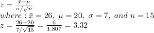 z= \frac{\bar{x}-\mu}{\sigma/ √(n) } \\ where:\bar{x}=26, \ \mu=20, \ \sigma=7, \ and \ n=15 \\ z= (26-20)/(7/ √(15) ) = (6)/(1.807) =3.32