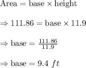 \text{Area}=\text{base}*\text{height}\\\\\Rightarrow111.86=\text{base}*11.9\\\\\Rightarrow\text{base}=(111.86)/(11.9)\\\\\Rightarrow\text{base}= 9.4\ ft