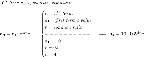 \bf n^(th)\textit{ term of a geometric sequence}\\\\ a_n=a_1\cdot r^(n-1)\qquad \begin{cases} n=n^(th)\ term\\ a_1=\textit{first term's value}\\ r=\textit{common ratio}\\ ----------\\ a_1=10\\ r=0.5\\ n=4 \end{cases}\implies a_4=10\cdot 0.5^(4-1)