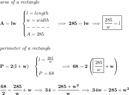 \bf \textit{area of a rectangle}\\\\ A=lw\quad \begin{cases} l=length\\ w=width\\ -----\\ A=285 \end{cases}\implies 285=lw\implies \boxed{\cfrac{285}{w}=l} \\\\\\ \textit{perimeter of a rectangle}\\\\ P=2(l+w)\quad \begin{cases} l=(285)/(w)\\\\ P=68 \end{cases}\implies 68=2\left( \boxed{\cfrac{285}{w}}+w \right) \\\\\\ \cfrac{68}{2}=\cfrac{285}{w}+w\implies 34=\cfrac{285+w^2}{w}\implies 34w=285+w^2