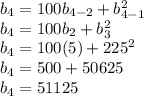 b_(4)=100b_(4-2)+b_(4-1)^(2) \\ b_(4)=100b_(2)+b_(3)^(2) \\ b_(4)=100(5)+225^(2) \\ b_(4)=500+50625 \\ b_(4)=51125