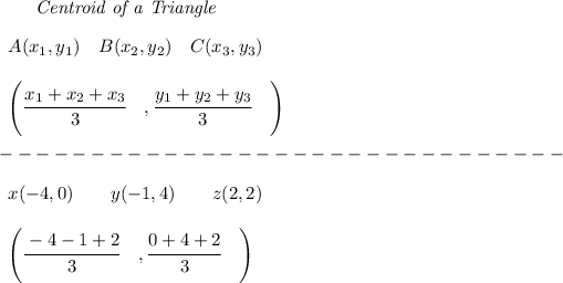 \bf \qquad \textit{Centroid of a Triangle}\\\\ \begin{array}{llll} A(x_1,y_1)\quad B(x_2,y_2)\quad C(x_3,y_3)\\ \quad \\ \left(\cfrac{x_1+x_2+x_3}{3}\quad ,\cfrac{y_1+y_2+y_3}{3}\quad \right) \end{array}\\\\ -------------------------------\\\\ \begin{array}{llll} x(-4,0)\qquad y(-1,4)\qquad z(2,2)\\ \quad \\ \left(\cfrac{-4-1+2}{3}\quad ,\cfrac{0+4+2}{3}\quad \right) \end{array}