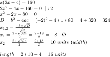 x(2x-4)=160 \\ 2x^2-4x-160=0 \ \ |:2 \\ x^2-2x-80=0 \\ D=b^2-4ac=(-2)^2-4*1*80=4+320=324 \\ x_(1,2)= (-bб √(D) )/(2a) \\ x_(1)= (2- √(324) )/(2)= (2-18)/(2)=-8 \ \ \ \O \\ x_(2)= (2+ √(324) )/(2)= (2+18)/(2)=10 \ units \ (width) \\ \\ length=2*10-4=16 \ units