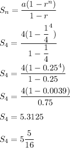 S_n=(a(1-r^n))/(1-r)\\\\S_4=(4(1-(1)/(4)^(4)))/(1-(1)/(4))\\\\S_4=(4(1-0.25^4))/(1-0.25)\\\\S_4=(4(1-0.0039))/(0.75)\\\\S_4=5.3125\\\\S_4=5(5)/(16)