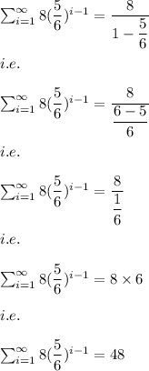 \sum_(i=1)^(\infty) 8((5)/(6))^(i-1)=(8)/(1-(5)/(6))\\\\i.e.\\\\\sum_(i=1)^(\infty) 8((5)/(6))^(i-1)=(8)/((6-5)/(6))\\\\i.e.\\\\\sum_(i=1)^(\infty) 8((5)/(6))^(i-1)=(8)/((1)/(6))\\\\i.e.\\\\\sum_(i=1)^(\infty) 8((5)/(6))^(i-1)=8* 6\\\\i.e.\\\\\sum_(i=1)^(\infty) 8((5)/(6))^(i-1)=48