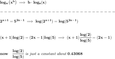 \bf log_{{ a}}\left( x^{{ b}} \right)\implies {{ b}}\cdot log_{{ a}}(x)\\\\ -----------------------------\\\\ 2^(x+1)=5^(2x-1)\implies log(2^(x+1))=log(5^(2x-1)) \\\\\\ (x+1)log(2)=(2x-1)log(5)\implies (x+1)\cfrac{log(2)}{log(5)}=(2x-1) \\\\\\ now\quad \cfrac{log(2)}{log(5)}\textit{ is just a constant about }0.43068