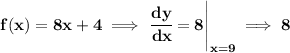 \bf f(x)=8x+4\implies \left. \cfrac{dy}{dx}=8\right|_(x=9)\implies 8