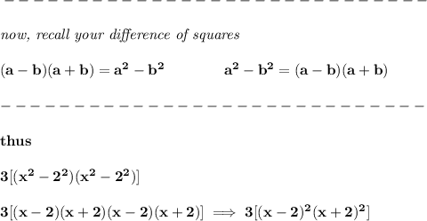 \bf -----------------------------\\\\ \textit{now, recall your }\textit{difference of squares} \\ \quad \\ (a-b)(a+b) = a^2-b^2\qquad \qquad a^2-b^2 = (a-b)(a+b)\\\\ -----------------------------\\\\ thus \\\\ 3[(x^2-2^2)(x^2-2^2)] \\\\ 3[(x-2)(x+2)(x-2)(x+2)]\implies 3[(x-2)^2(x+2)^2]