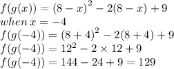 f(g(x)) = {(8 - x)}^(2) - 2(8 - x) + 9 \\ when \: x = - 4 \\ f(g( - 4)) = {(8 + 4)}^(2) - 2(8 + 4) + 9 \\ f(g( - 4)) = {12}^(2) - 2 * 12 + 9 \\ f(g( - 4)) = 144 - 24 + 9 = 129