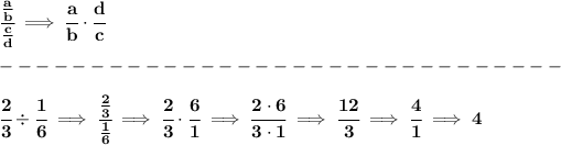 \bf \cfrac{(a)/(b)}{\frac{c}{{{ d}}}}\implies \cfrac{a}{b}\cdot \cfrac{{{ d}}}{c}\\\\ -------------------------------\\\\ \cfrac{2}{3}/ \cfrac{1}{6}\implies \cfrac{(2)/(3)}{(1)/(6)}\implies \cfrac{2}{3}\cdot \cfrac{6}{1}\implies \cfrac{2\cdot 6}{3\cdot 1}\implies \cfrac{12}{3}\implies \cfrac{4}{1}\implies 4