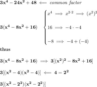 \bf 3x^4 -24x^2 +48 \impliedby \textit{common factor} \\\\ 3(x^4-8x^2+16)\quad \begin{cases} x^4\implies x^(2\cdot 2)\implies (x^2)^2 \\\\ 16\implies -4\cdot -4 \\\\ -8\implies -4+(-4) \end{cases} \\\\ thus \\\\ 3(x^4-8x^2+16)\implies 3[(x^2)^2-8x^2+16] \\\\ 3[(x^2-4)(x^2-4)]\impliedby 4=2^2 \\\\ 3[(x^2-2^2)(x^2-2^2)]