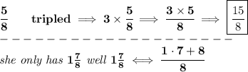 \bf \cfrac{5}{8}\qquad tripled\implies 3* \cfrac{5}{8}\implies \cfrac{3* 5}{8}\implies \boxed{\cfrac{15}{8}}\\ --------------------\\ \textit{she only has }1(7)/(8)\textit{ well }1(7)/(8)\iff \cfrac{1\cdot 7+8}{8}