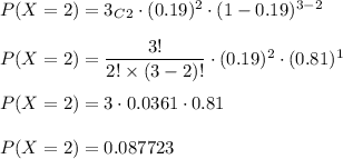 P(X=2)=3_C_2\cdot (0.19)^2\cdot (1-0.19)^(3-2)\\\\P(X=2)=(3!)/(2!* (3-2)!)\cdot (0.19)^2\cdot (0.81)^1\\\\P(X=2)=3\cdot 0.0361\cdot 0.81\\\\P(X=2)=0.087723