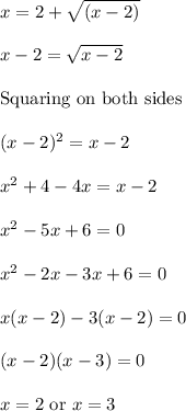 x=2+√((x-2))\\ \\x-2=√(x-2)\\\\\text{Squaring on both sides }\\\\(x-2)^2=x-2\\\\x^2+4-4x=x-2\\\\x^2-5x+6=0\\\\x^2-2x-3x+6=0\\\\x(x-2)-3(x-2)=0\\\\(x-2)(x-3)=0\\\\x=2\text{ or }x=3