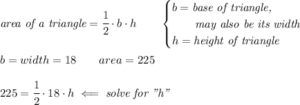 \textit{area of a triangle}=\cfrac{1}{2}\cdot b\cdot h\qquad \begin{cases} b=\textit{base of triangle,}\\ \qquad \textit{may also be its width}\\ h=\textit{height of triangle} \end{cases} \\ \quad \\ b=width=18\qquad area=225 \\ \quad \\ 225=\cfrac{1}{2}\cdot 18\cdot h\impliedby \textit{solve for