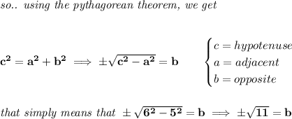 \bf \textit{so.. using the pythagorean theorem, we get} \\\\\\ c^2=a^2+b^2\implies \pm √(c^2-a^2)=b\qquad \begin{cases} c=hypotenuse\\ a=adjacent\\ b=opposite \end{cases} \\\\\\ \textit{that simply means that }\pm √(6^2-5^2)=b\implies \pm √(11)=b