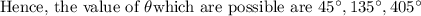 \text{Hence, the value of }\theta \text{which are possible are } 45^(\circ), 135^(\circ), 405^(\circ)