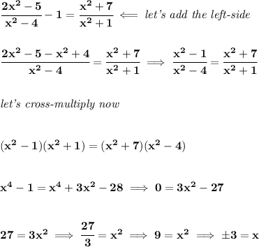 \bf \cfrac{2x^2-5}{x^2-4}-1=\cfrac{x^2+7}{x^2+1}\impliedby \textit{let's add the left-side} \\\\\\ \cfrac{2x^2-5-x^2+4}{x^2-4}=\cfrac{x^2+7}{x^2+1}\implies \cfrac{x^2-1}{x^2-4}=\cfrac{x^2+7}{x^2+1} \\\\\\ \textit{let's cross-multiply now} \\\\\\ (x^2-1)(x^2+1)=(x^2+7)(x^2-4) \\\\\\ x^4-1=x^4+3x^2-28\implies 0=3x^2-27 \\\\\\ 27=3x^2\implies \cfrac{27}{3}=x^2\implies 9=x^2\implies \pm 3=x