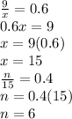 (9)/(x) =0.6 \\ 0.6x=9 \\ x=9(0.6) \\ x=15 \\ (n)/(15) =0.4 \\ n=0.4(15) \\ n=6