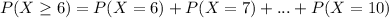 P(X\geq 6)= P(X=6)+P(X=7)+... + P(X=10)