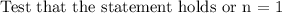 \text{Test that the statement holds or n = 1}