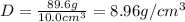 D=(89.6 g)/(10.0 cm^3)=8.96 g/cm^3