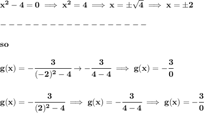 \bf x^2-4=0\implies x^2=4\implies x=\pm√(4)\implies x=\pm 2\\\\ ------------------\\\\ so \\\\ g(x)=-\cfrac{3}{(-2)^2-4}\to -\cfrac{3}{4-4}\implies g(x)=-\cfrac{3}{0} \\\\\\ g(x)=-\cfrac{3}{(2)^2-4}\implies g(x)=-\cfrac{3}{4-4}\implies g(x)=-\cfrac{3}{0}\\