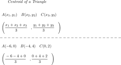 \bf \qquad \textit{Centroid of a Triangle}\\\\\\ \begin{array}{llll} A(x_1,y_1)\quad B(x_2,y_2)\quad C(x_3,y_3)\\ \quad \\ \left(\cfrac{x_1+x_2+x_3}{3}\quad ,\cfrac{y_1+y_2+y_3}{3}\quad \right) \end{array} \\\\ -------------------------------\\\\ \begin{array}{llll} A(-6,0)\quad B(-4,4)\quad C(0,2)\\ \quad \\ \left(\cfrac{-6-4+0}{3}\quad ,\cfrac{0+4+2}{3}\quad \right) \end{array}