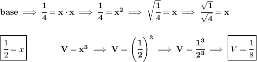 \bf base\implies \cfrac{1}{4}=x\cdot x\implies \cfrac{1}{4}=x^2\implies \sqrt{\cfrac{1}{4}}=x\implies \cfrac{√(1)}{√(4)}=x \\\\\\ \boxed{\cfrac{1}{2}=x}\qquad \qquad V=x^3\implies V=\left( \cfrac{1}{2} \right)^3\implies V=\cfrac{1^3}{2^3}\implies \boxed{V=\cfrac{1}{8}}