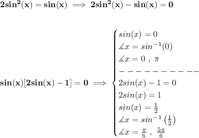 \bf 2sin^2(x)=sin(x)\implies 2sin^2(x)-sin(x)=0 \\\\\\ sin(x)[2sin(x)-1]=0\implies \begin{cases} sin(x)=0\\ \measuredangle x = sin^(-1)(0)\\ \measuredangle x=0\ ,\ \pi \\ ----------\\ 2sin(x)-1=0\\ 2sin(x)=1\\ sin(x)=(1)/(2)\\ \measuredangle x=sin^(-1)\left( (1)/(2) \right)\\ \measuredangle x =(\pi )/(6)\ ,\ (5\pi )/(6) \end{cases}
