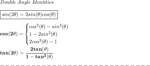 \bf \textit{Double Angle Identities} \\ \quad \\ \boxed{sin(2\theta)=2sin(\theta)cos(\theta)} \\ \quad \\ cos(2\theta)= \begin{cases} cos^2(\theta)-sin^2(\theta)\\ 1-2sin^2(\theta)\\ 2cos^2(\theta)-1 \end{cases} \\ \quad \\ tan(2\theta)=\cfrac{2tan(\theta)}{1-tan^2(\theta)}\\\\ -----------------------------\\\\