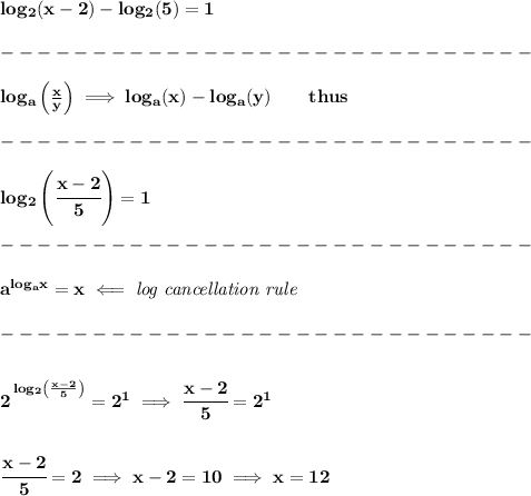 \bf log_2(x-2)-log_2(5)=1\\\\ -----------------------------\\\\ log_{{ a}}\left( (x)/(y)\right)\implies log_{{ a}}(x)-log_{{ a}}(y)\qquad thus\\\\ -----------------------------\\\\ log_2\left( \cfrac{x-2}{5} \right)=1\\\\ -----------------------------\\\\ {{ a}}^{log_{{ a}}x}=x\impliedby \textit{log cancellation rule}\\\\ -----------------------------\\\\ 2^{\cfrac{}{}log_2\left( (x-2)/(5) \right)}=2^1\implies \cfrac{x-2}{5}=2^1 \\\\\\ \cfrac{x-2}{5}=2\implies x-2=10\implies x=12