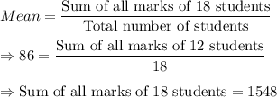 Mean = \displaystyle\frac{\text{Sum of all marks of 18 students}}{\text{Total number of students}} \\\\\Rightarrow 86 = \displaystyle\frac{\text{Sum of all marks of 12 students}}{18}\\\\\Rightarrow \text{Sum of all marks of 18 students} = 1548