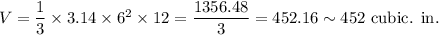 V=(1)/(3)*3.14*6^2*12=(1356.48)/(3)=452.16\sim452~\textup{cubic. in.}