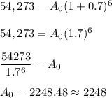 54,273=A_0(1+0.7)^6\\\\54,273=A_0(1.7)^6\\\\(54273)/(1.7^6)=A_0\\\\A_0=2248.48\approx 2248