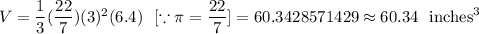 V=(1)/(3)((22)/(7)) (3)^2 (6.4)\ \ [\because \pi=(22)/(7)]=60.3428571429\approx60.34\ \text{ inches}^3