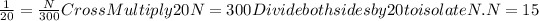 (1)/(20) = (N)/(300) Cross Multiply 20N=300 Divide both sides by 20 to isolate N. N=15