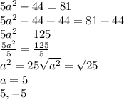 5a^(2) -44=81\\5a^(2) -44+44=81+44\\5a^(2) =125\\(5a^(2) )/(5) = (125)/(5) \\a^(2) =25\sqrt{a^(2) } = √(25) \\a=5\\{5,-5}