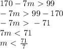 170 -7m \ \textgreater \ 99\\ -7m \ \textgreater \ 99 - 170\\ -7m \ \textgreater \ -71\\ 7m\ \textless \ 71\\ m \ \textless \ (71)/(7) \\