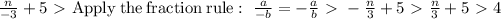 (n)/(-3)+5 \ \textgreater \ \mathrm{Apply\:the\:fraction\:rule}:\ (a)/(-b)=-(a)/(b) \ \textgreater \ -(n)/(3)+5 \ \textgreater \ (n)/(3)+5\ \textgreater \ 4