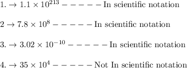 1.\rightarrow 1.1 * 10^(213)-----\text{In scientific notation}\\\\2\rightarrow 7.8 * 10^(8)-----\text{In scientific notation}\\\\3.\rightarrow 3.02 * 10^(-10)-----\text{In scientific notation}\\\\4.\rightarrow 35 * 10^(4)-----\text{Not In scientific notation}