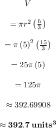 $$\begin{matrix} V\\\\=\pi r^2\left((h)/(3)\right)\\\\=\pi \left(5\right)^2\left((15)/(3)\right)\\\\=25\pi \left(5\right)\\\\=125\pi \\\\\approx 392.69908\\\\\approx \mathbf{392.7\:units^3} \end{matrix}$$