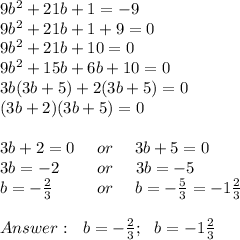 9b^2+21b+1=-9 \\ 9b^2+21b+1+9=0 \\ 9b^2+21b+10=0 \\ 9b^2+15b+6b+10=0 \\ 3b(3b+5)+2(3b+5)=0 \\ (3b+2)(3b+5)=0 \\ \\ 3b+2=0 \ \ \ \ or \ \ \ \ 3b+5=0 \\3b=-2 \ \ \ \ \ \ \ or \ \ \ \ 3b=-5 \\ b=- (2)/(3) \ \ \ \ \ \ \ \ or \ \ \ \ b=- (5)/(3)=-1 (2)/(3) \\ \\ Answer: \ \ b=- (2)/(3); \ \ b=-1 (2)/(3)