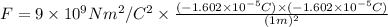 F=9* 10^9 Nm^2/C^2* ((-1.602* 10^(-5) C)* (-1.602* 10^(-5) C))/((1m)^2)