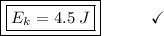 \boxed{\boxed{E_(k) = 4.5\:J}}\end{array}}\qquad\quad\checkmark