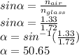 sin\alpha = (n_(air))/(n_(glass)) \\ sin\alpha = (1.33)/(1.72) \\ \alpha = sin^(-1)((1.33)/(1.72)) \\ \alpha= 50.65