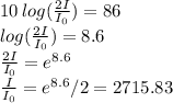 10 \, log( (2I)/(I_(0)) ) = 86 \\ log( (2I)/(I_(0)) ) = 8.6 \\ (2I)/(I_(0)) =e^(8.6) \\ (I)/(I_(0)) =e^(8.6)/2 = 2715.83