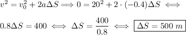 v^2=v_0^2+2a\Delta S\Longrightarrow 0=20^2+2\cdot(-0.4)\Delta S\iff\\\\ 0.8\Delta S=400\iff \Delta S=(400)/(0.8)\iff\boxed{\Delta S=500~m}