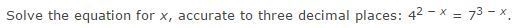 Precalc. Solve the equation for x, accurate to three decimal places: 4^2 − x = 7^3 − x-example-2